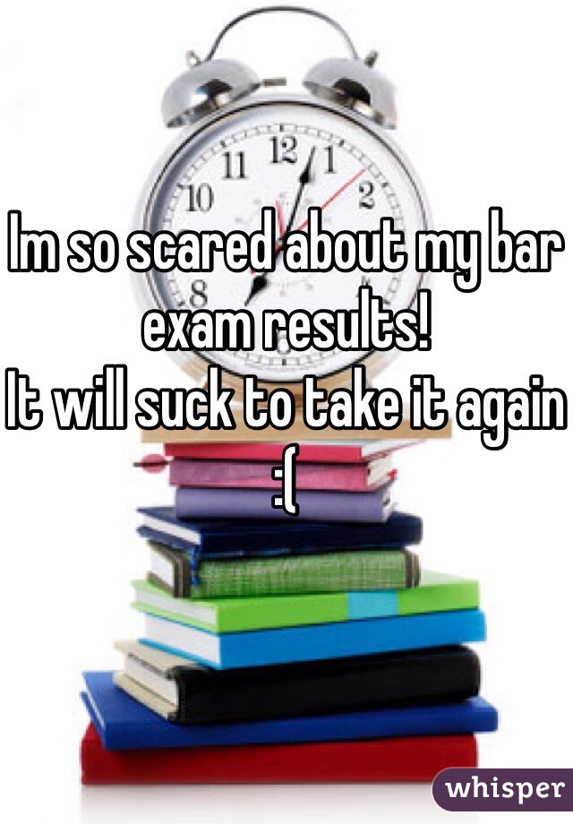 Im so scared about my bar exam results!
It will suck to take it again
:(