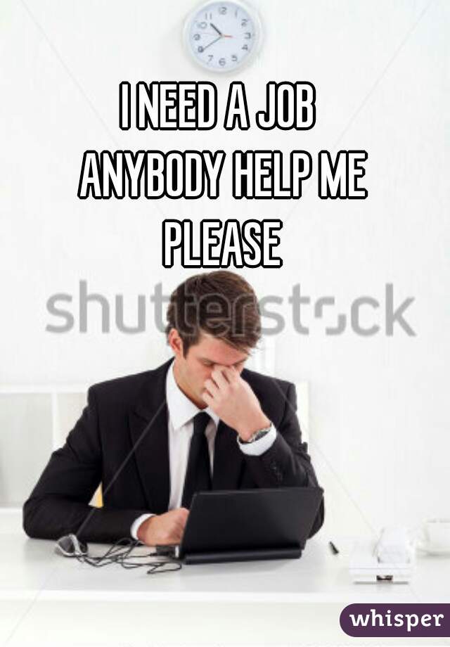 I NEED A JOB 
ANYBODY HELP ME
PLEASE