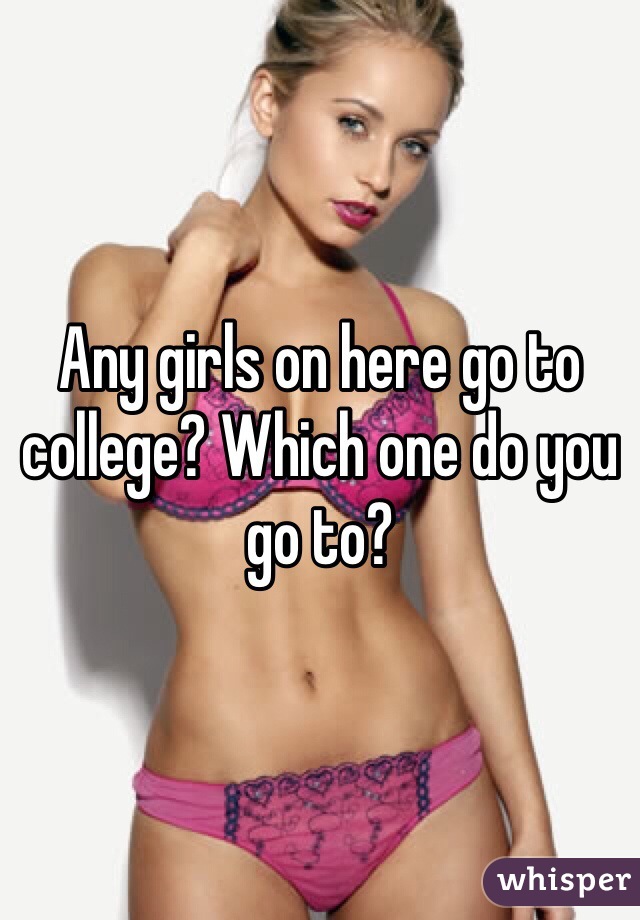 Any girls on here go to college? Which one do you go to? 