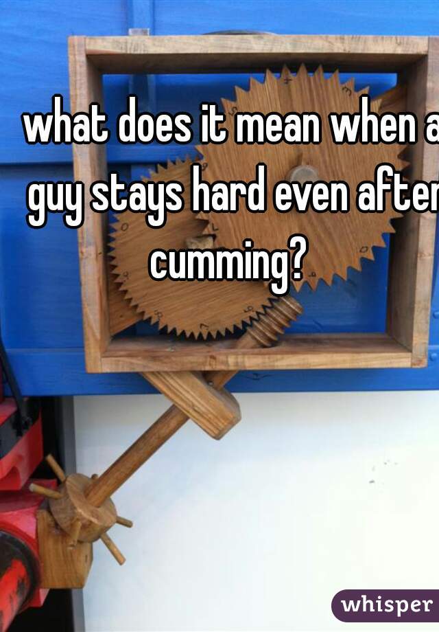 what does it mean when a guy stays hard even after cumming?  