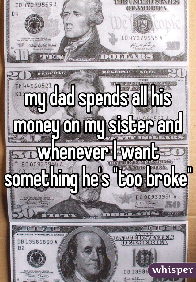 my dad spends all his money on my sister and whenever I want something he's "too broke" 