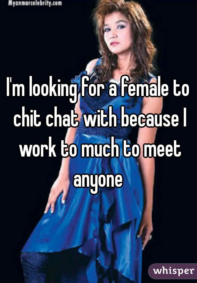I'm looking for a female to chit chat with because I work to much to meet anyone 