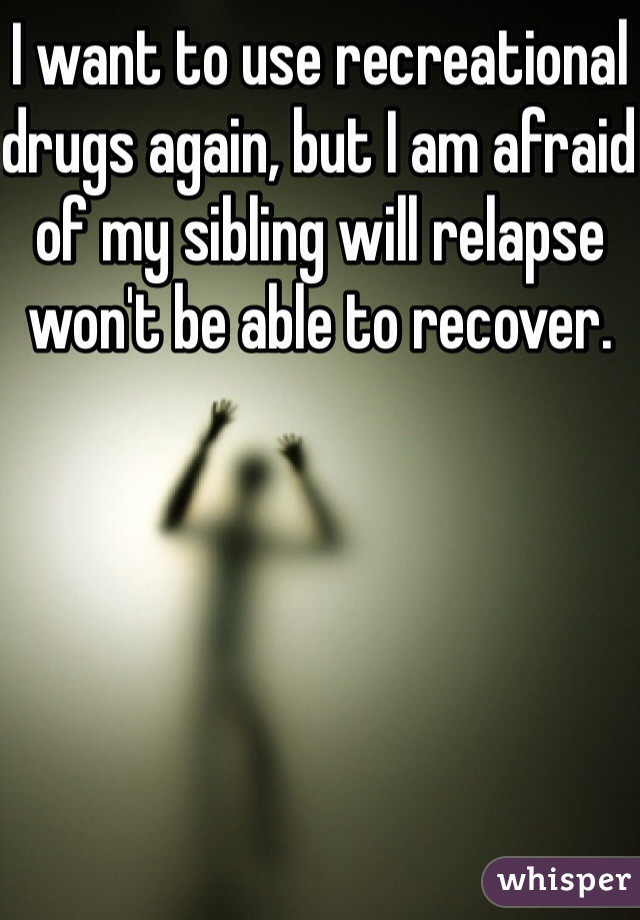 I want to use recreational drugs again, but I am afraid of my sibling will relapse won't be able to recover. 