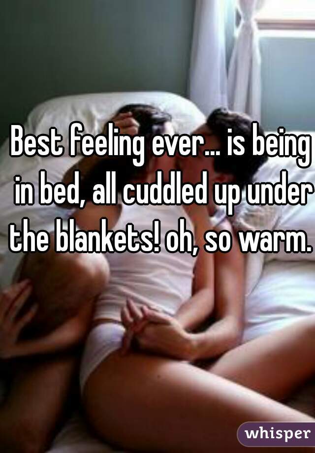 Best feeling ever... is being in bed, all cuddled up under the blankets! oh, so warm.  