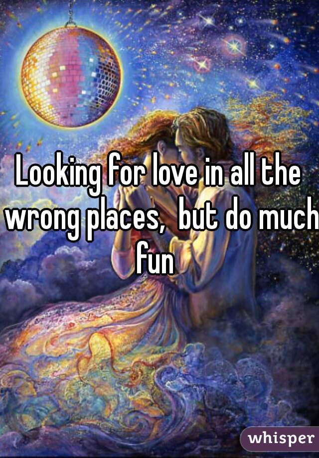 Looking for love in all the wrong places,  but do much fun  