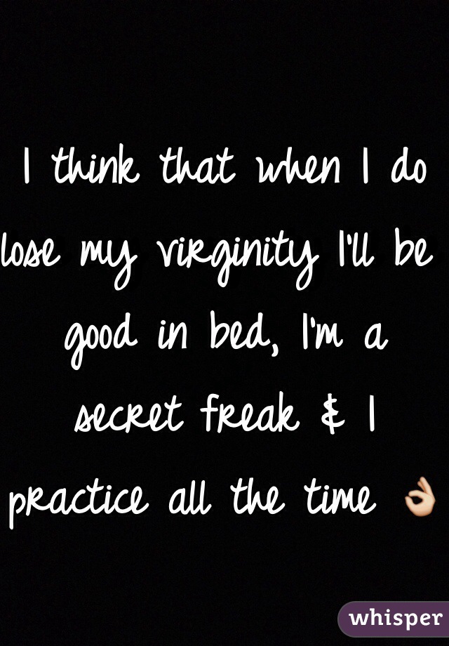 I think that when I do lose my virginity I'll be good in bed, I'm a secret freak & I practice all the time 👌