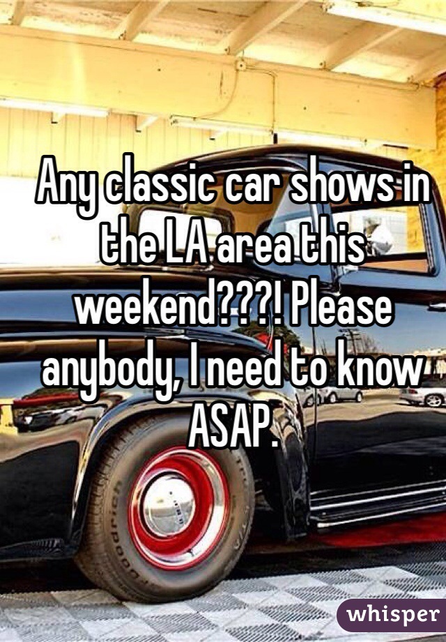 Any classic car shows in the LA area this weekend???! Please anybody, I need to know ASAP.