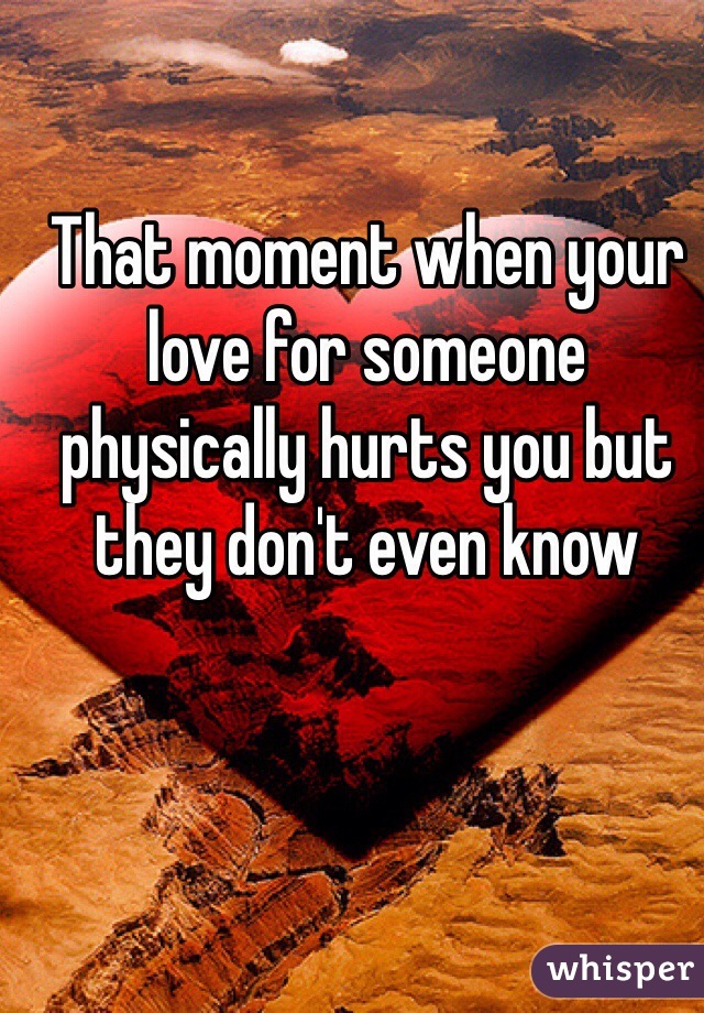 That moment when your love for someone physically hurts you but they don't even know