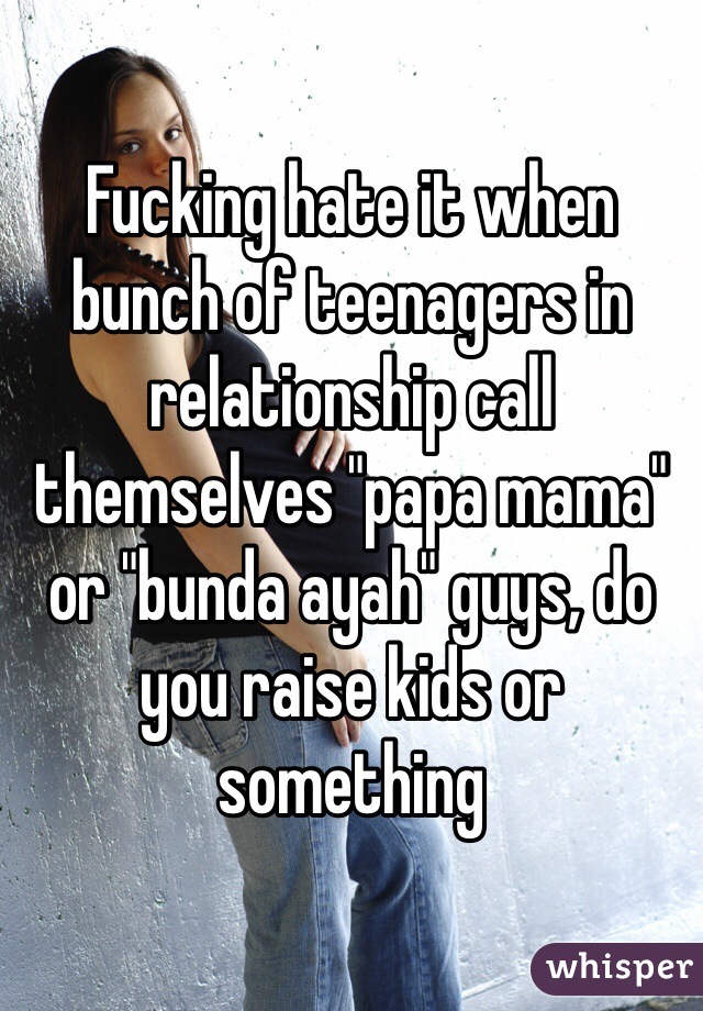 Fucking hate it when bunch of teenagers in relationship call themselves "papa mama" or "bunda ayah" guys, do you raise kids or something