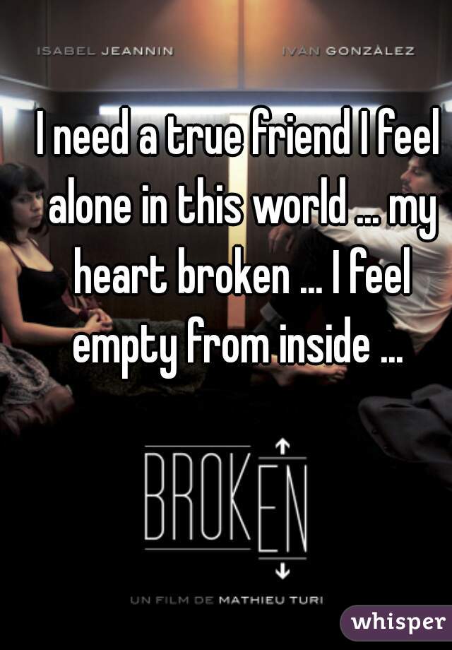 I need a true friend I feel alone in this world ... my heart broken ... I feel empty from inside ... 
