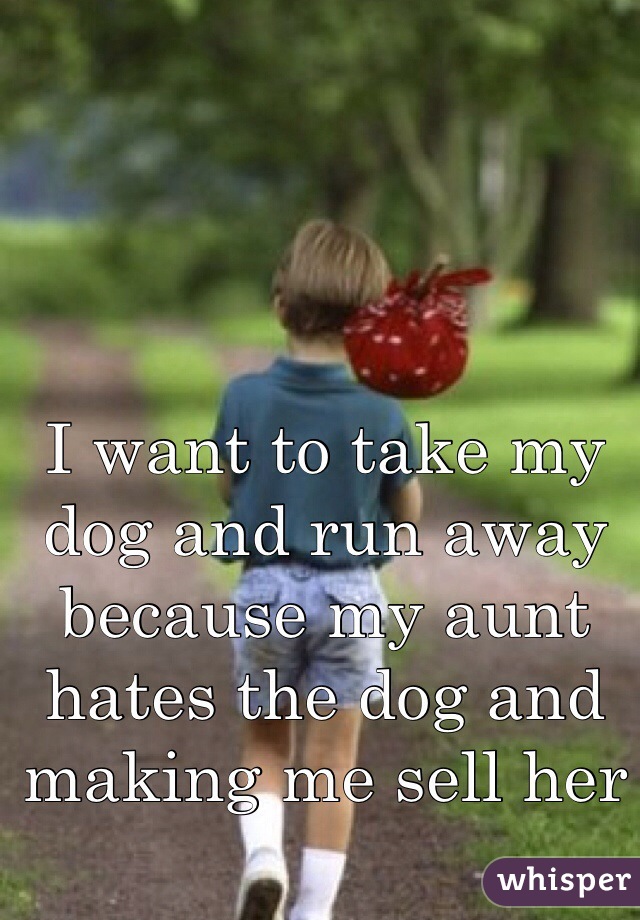 I want to take my dog and run away because my aunt hates the dog and making me sell her 
