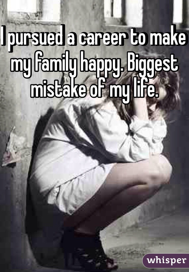 I pursued a career to make my family happy. Biggest mistake of my life. 