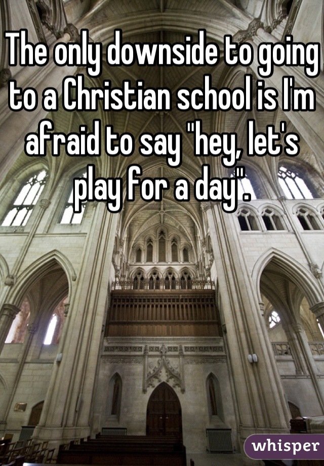 The only downside to going to a Christian school is I'm afraid to say "hey, let's play for a day".
