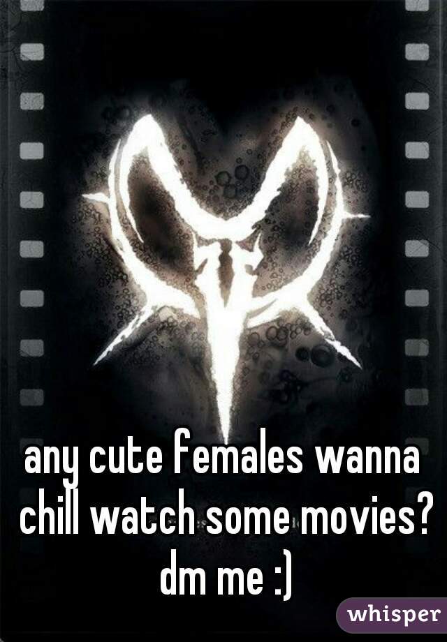 any cute females wanna chill watch some movies? dm me :)