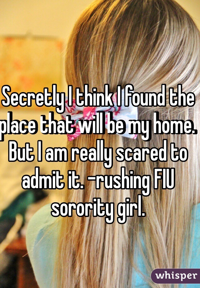 Secretly I think I found the place that will be my home. But I am really scared to admit it. -rushing FIU sorority girl. 