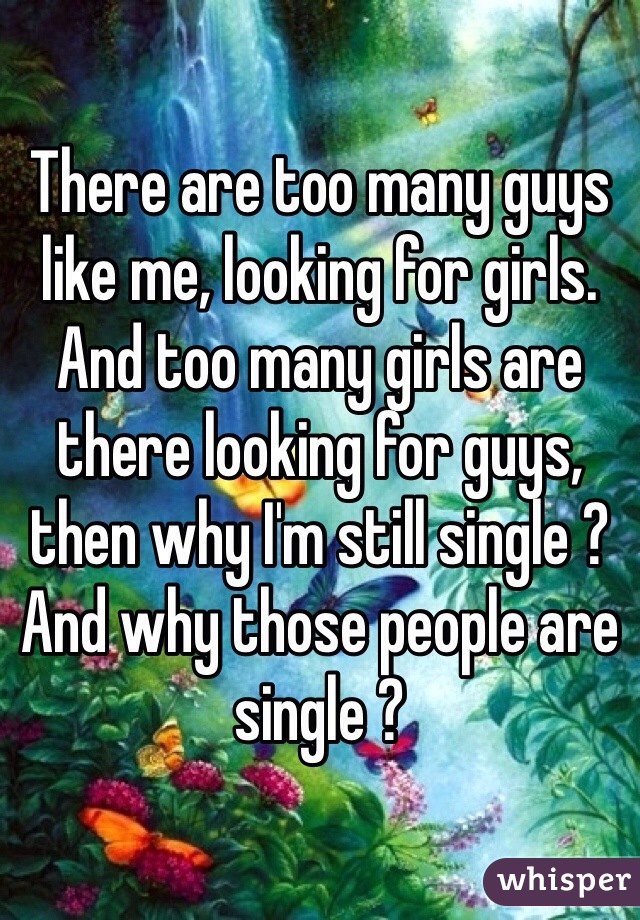 There are too many guys like me, looking for girls. And too many girls are there looking for guys, then why I'm still single ? And why those people are single ?