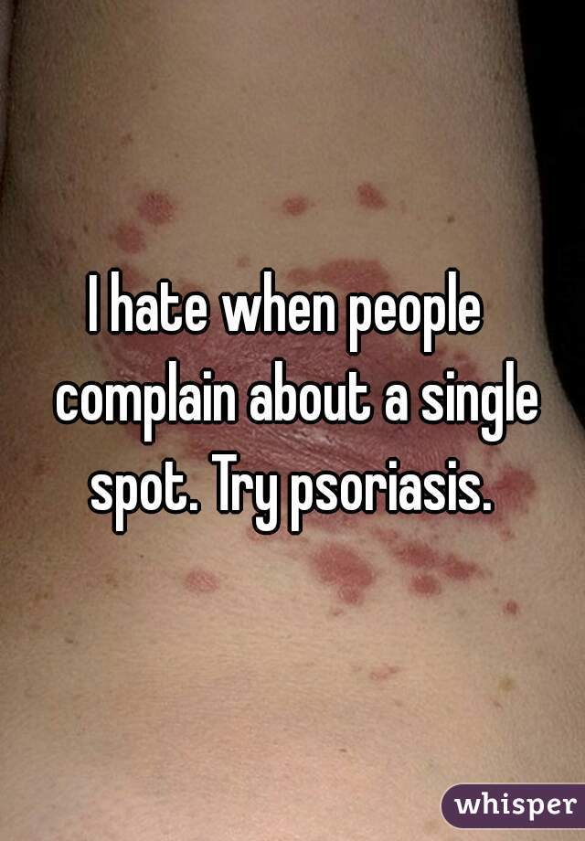 I hate when people  complain about a single spot. Try psoriasis. 