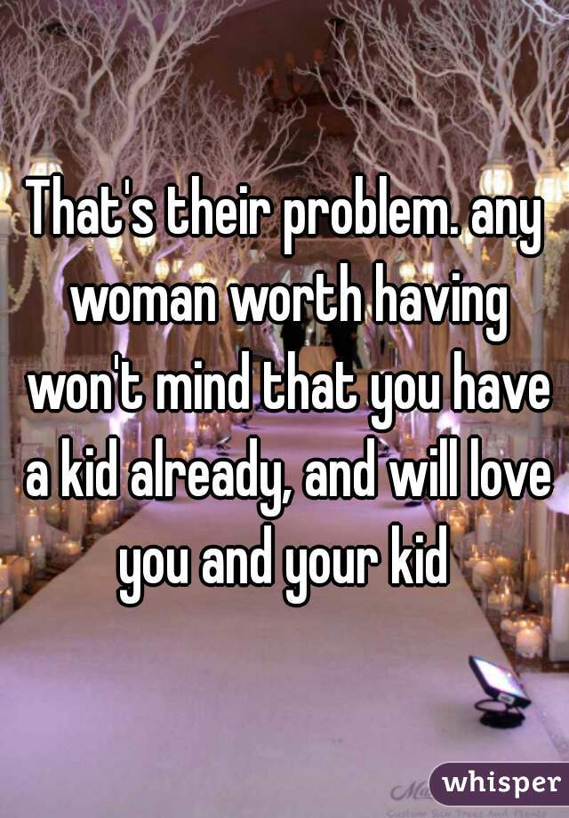 That's their problem. any woman worth having won't mind that you have a kid already, and will love you and your kid 