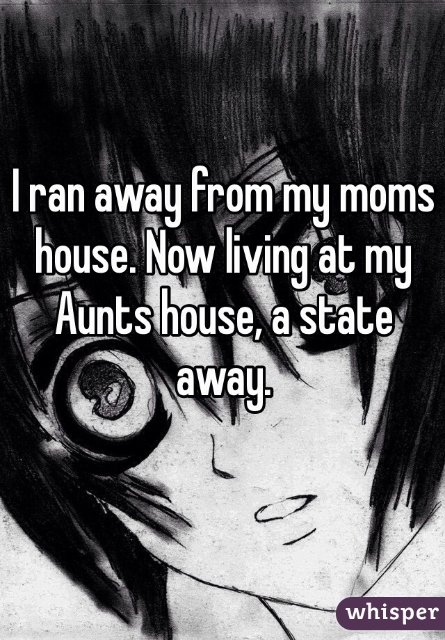 I ran away from my moms house. Now living at my Aunts house, a state away. 