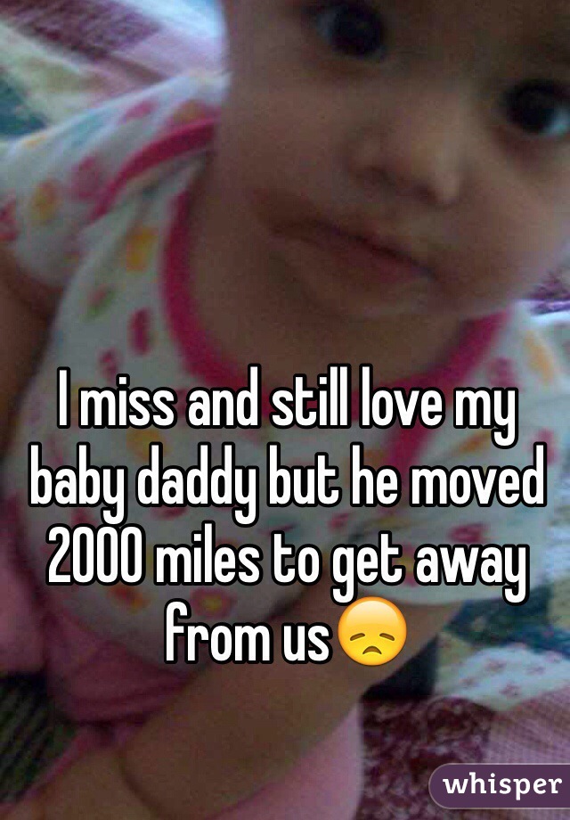 I miss and still love my baby daddy but he moved 2000 miles to get away from us😞