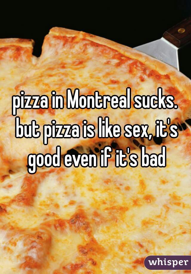 pizza in Montreal sucks. but pizza is like sex, it's good even if it's bad