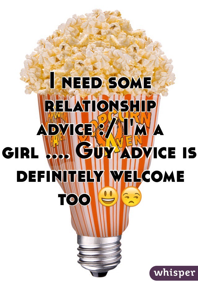 I need some relationship advice :/ I'm a girl .... Guy advice is definitely welcome too 😃😒