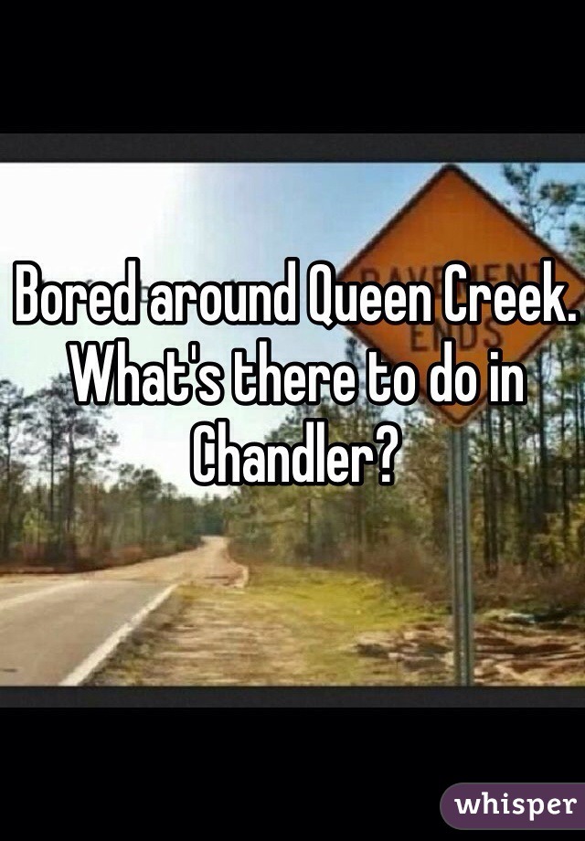 Bored around Queen Creek. 
What's there to do in Chandler?
