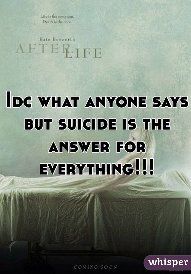 Idc what anyone says but suicide is the answer for everything!!!