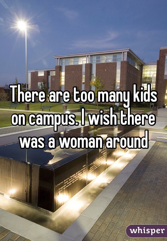 There are too many kids on campus. I wish there was a woman around 