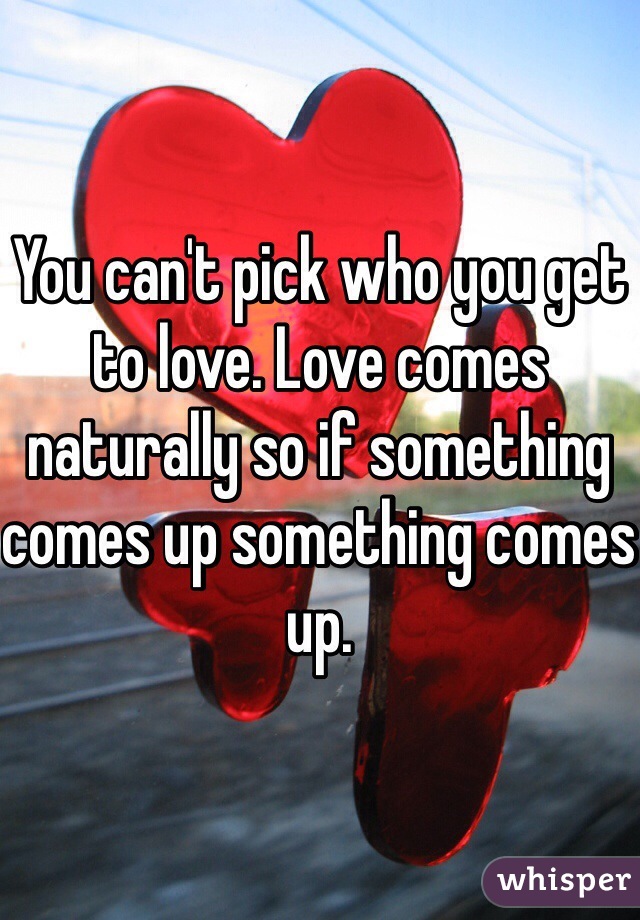 You can't pick who you get to love. Love comes naturally so if something comes up something comes up.