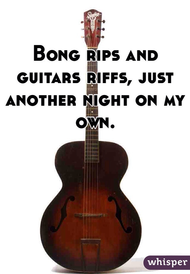 Bong rips and guitars riffs, just another night on my own. 