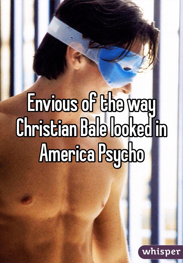 Envious of the way Christian Bale looked in America Psycho