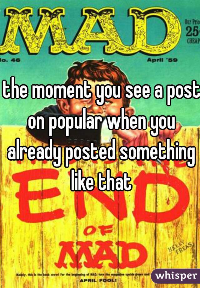  the moment you see a post on popular when you already posted something like that