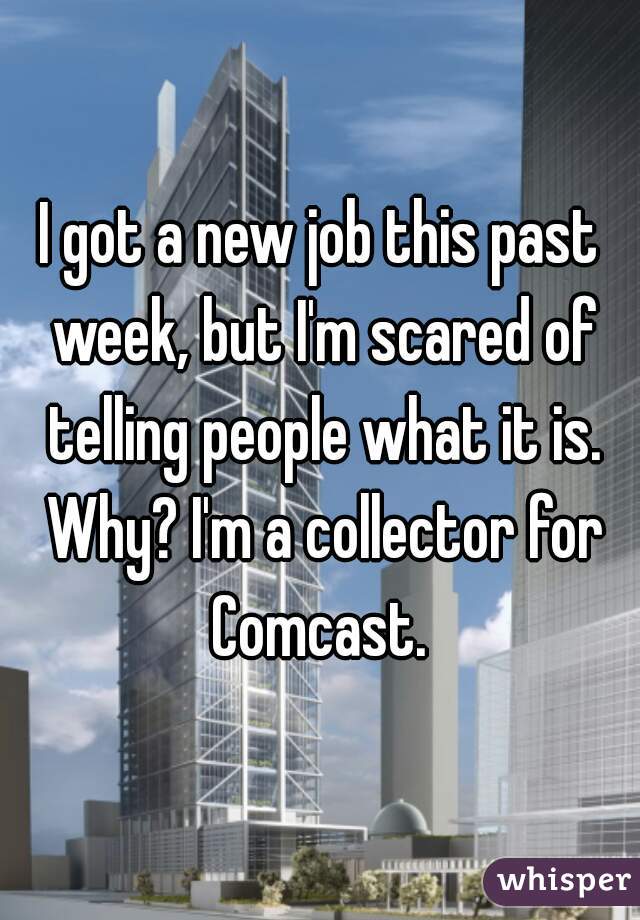 I got a new job this past week, but I'm scared of telling people what it is. Why? I'm a collector for Comcast. 
