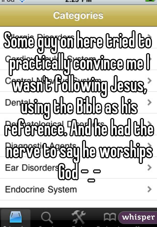 Some guy on here tried to practically convince me I wasn't following Jesus, using the Bible as his reference. And he had the nerve to say he worships God -_-