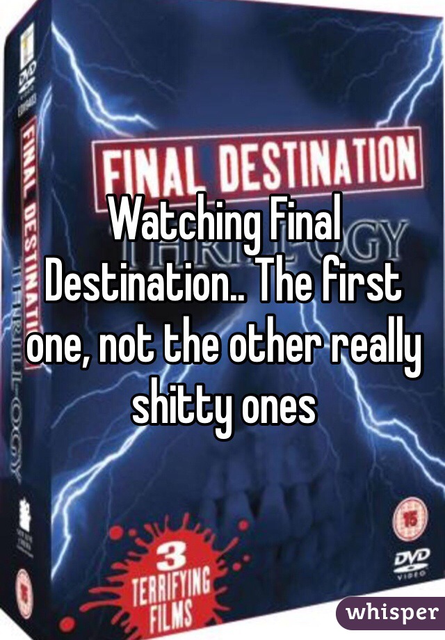 Watching Final Destination.. The first one, not the other really shitty ones