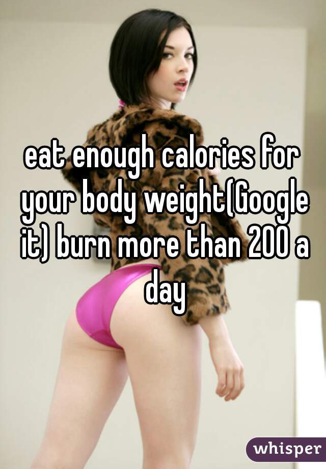 eat enough calories for your body weight(Google it) burn more than 200 a day