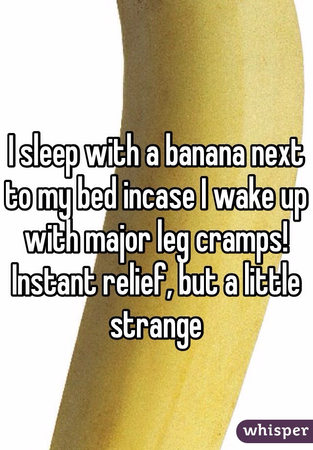 I sleep with a banana next to my bed incase I wake up with major leg cramps! 
Instant relief, but a little strange