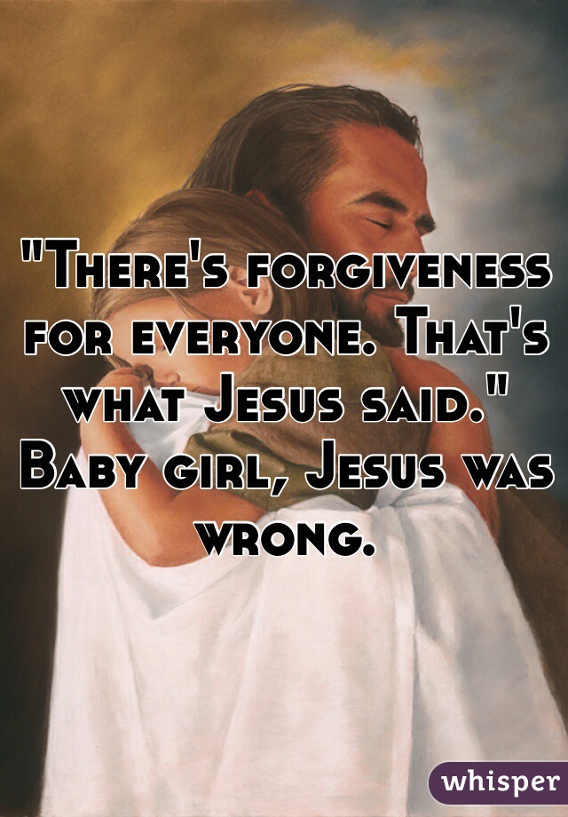 "There's forgiveness for everyone. That's what Jesus said." Baby girl, Jesus was wrong. 