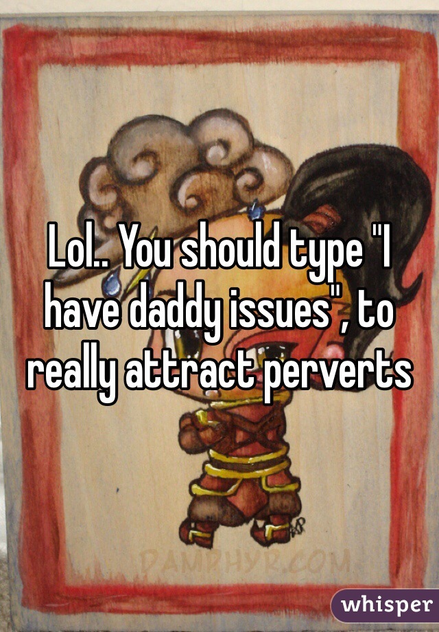 Lol.. You should type "I have daddy issues", to really attract perverts
