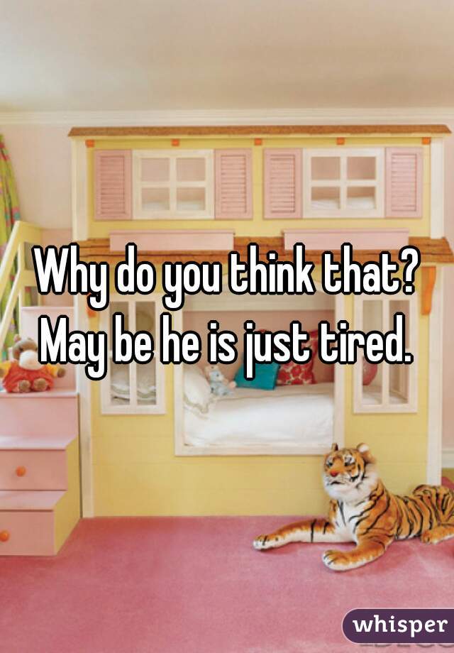 Why do you think that? May be he is just tired. 