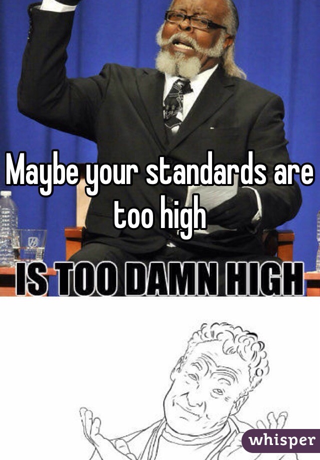 Maybe your standards are too high 