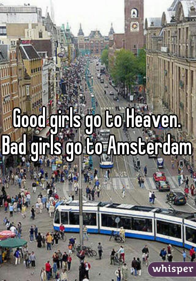 Good girls go to Heaven.
Bad girls go to Amsterdam