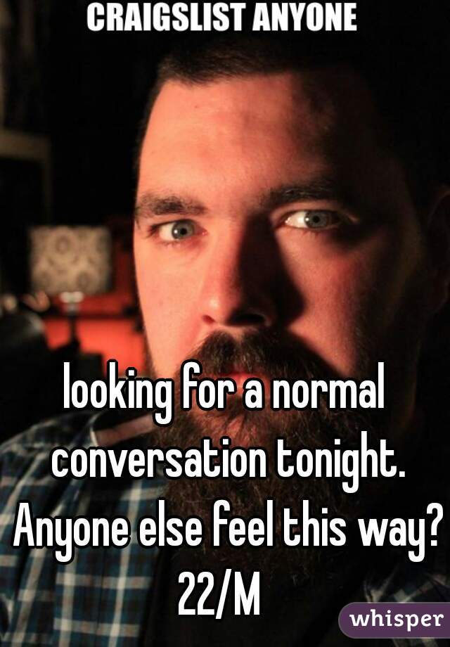 looking for a normal conversation tonight. Anyone else feel this way?
22/M 