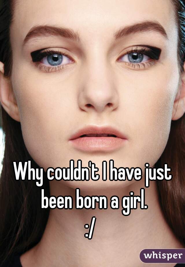 Why couldn't I have just been born a girl.
:/ 