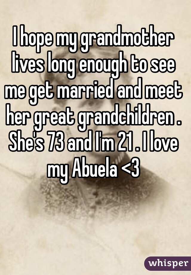 I hope my grandmother lives long enough to see me get married and meet her great grandchildren .  She's 73 and I'm 21 . I love my Abuela <3 