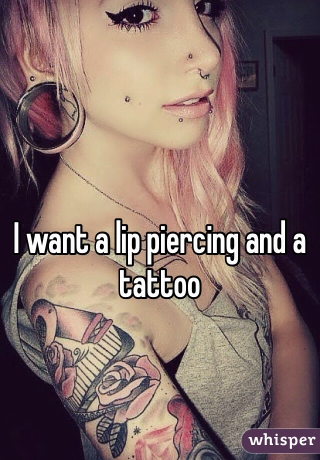 I want a lip piercing and a tattoo 
