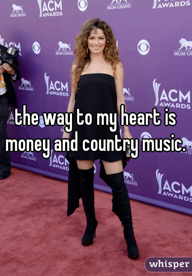 the way to my heart is money and country music. 
