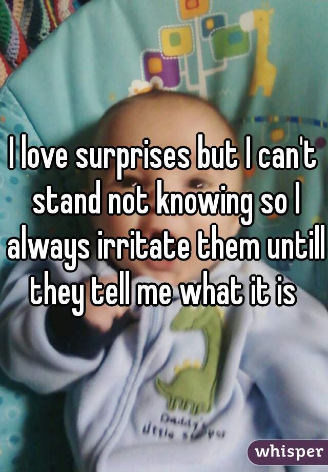 I love surprises but I can't stand not knowing so I always irritate them untill they tell me what it is 