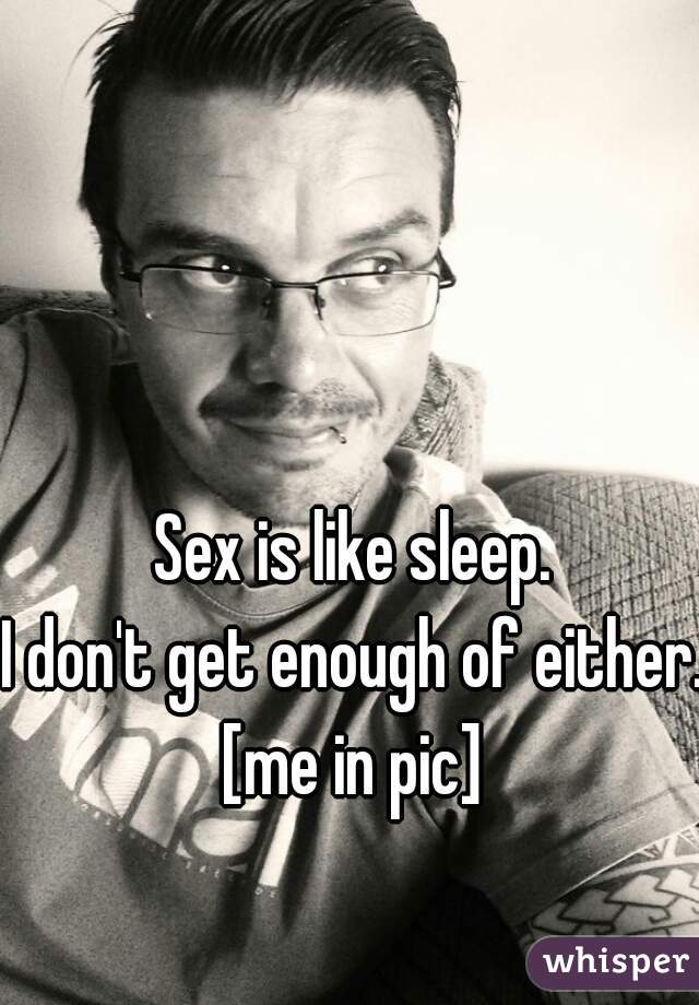 Sex is like sleep.
I don't get enough of either. 


[me in pic]